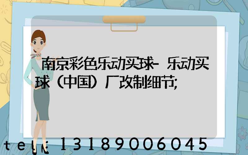 南京彩色乐动买球-乐动买球（中国）厂改制细节