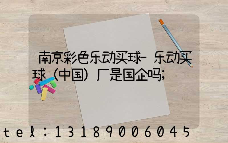 南京彩色乐动买球-乐动买球（中国）厂是国企吗