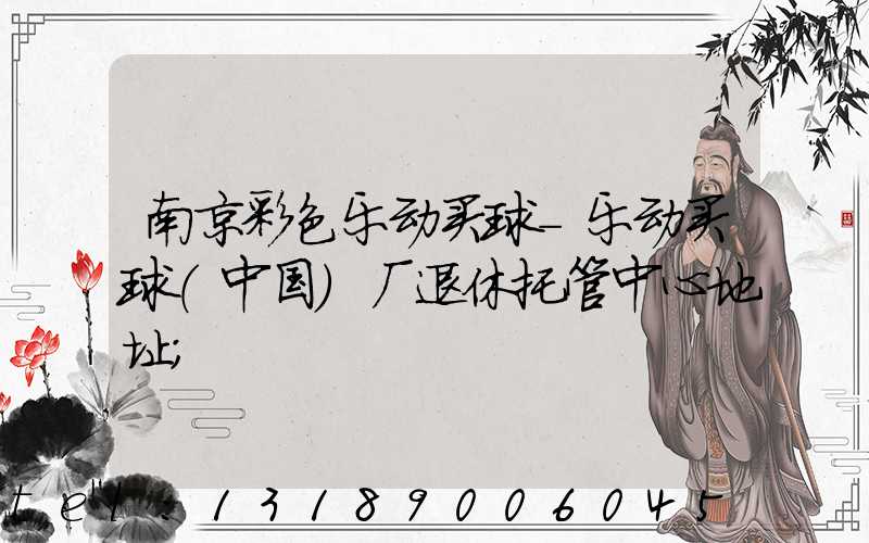 南京彩色乐动买球-乐动买球（中国）厂退休托管中心地址