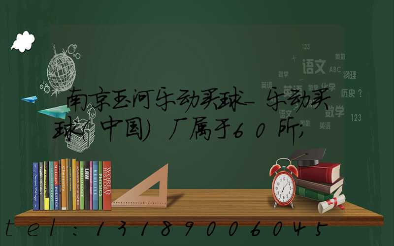 南京玉河乐动买球-乐动买球（中国）厂属于60所