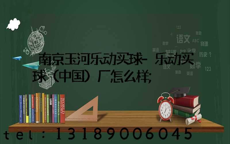 南京玉河乐动买球-乐动买球（中国）厂怎么样