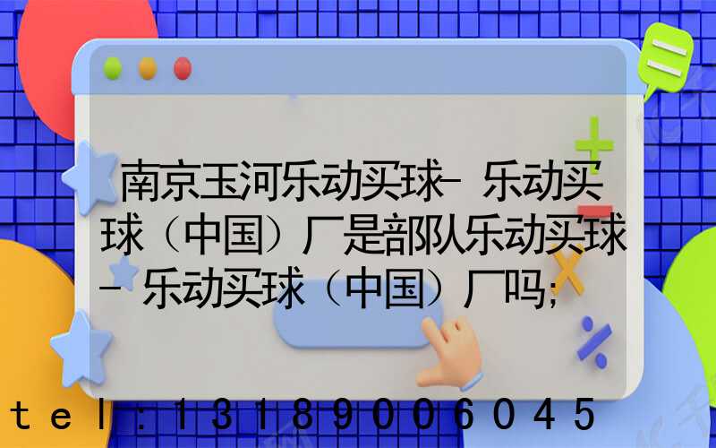 南京玉河乐动买球-乐动买球（中国）厂是部队乐动买球-乐动买球（中国）厂吗