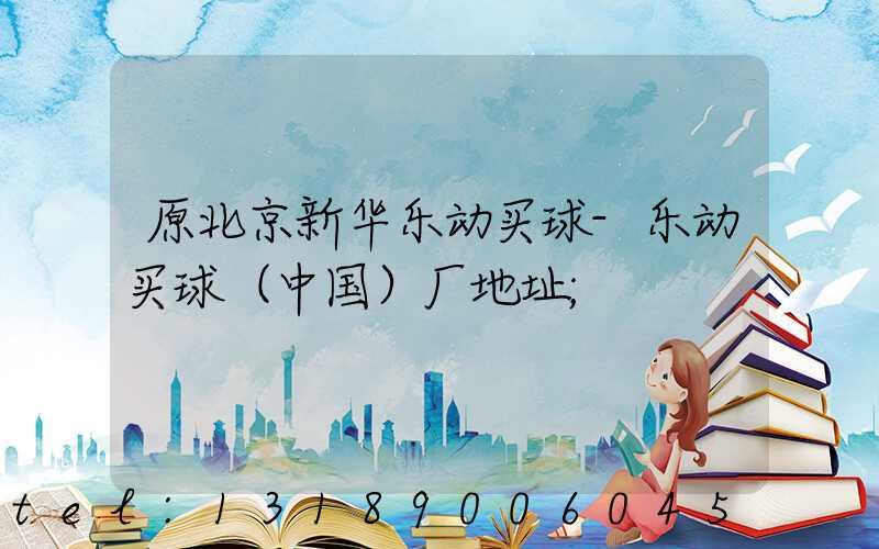原北京新华乐动买球-乐动买球（中国）厂地址