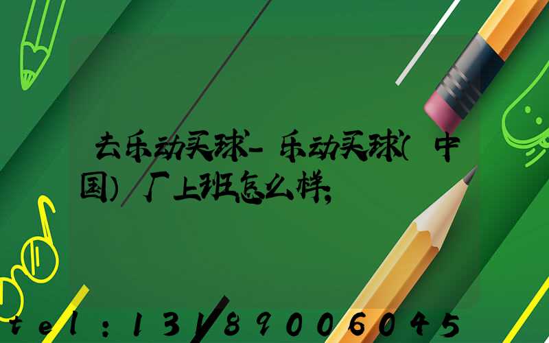 去乐动买球-乐动买球（中国）厂上班怎么样