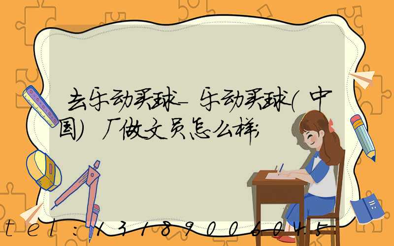 去乐动买球-乐动买球（中国）厂做文员怎么样