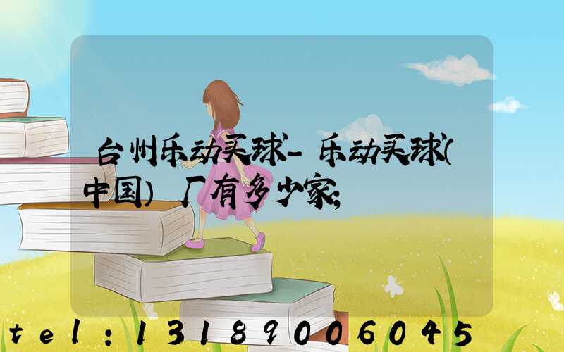 台州乐动买球-乐动买球（中国）厂有多少家