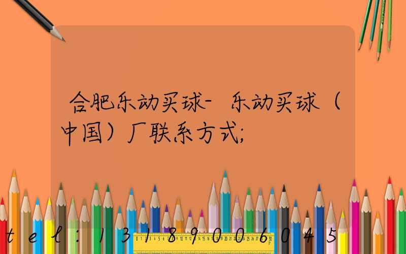 合肥乐动买球-乐动买球（中国）厂联系方式