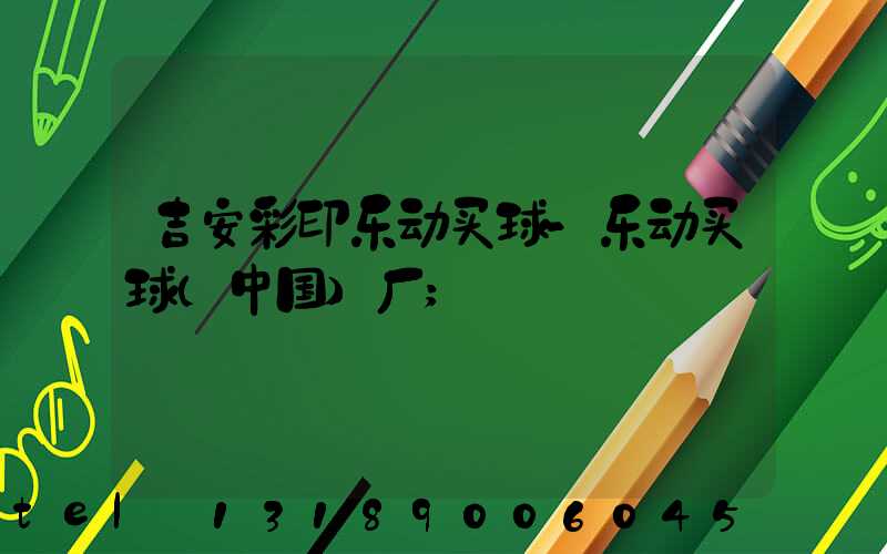 吉安彩印乐动买球-乐动买球（中国）厂