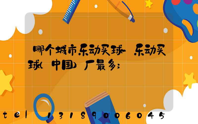 哪个城市乐动买球-乐动买球（中国）厂最多