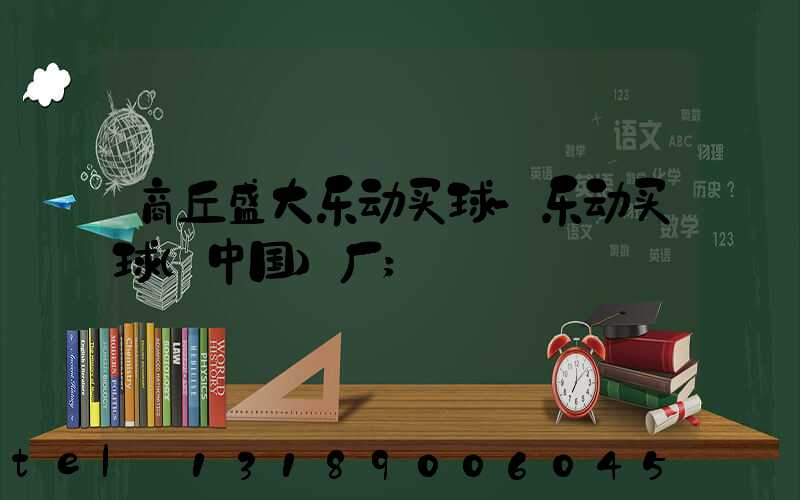 商丘盛大乐动买球-乐动买球（中国）厂