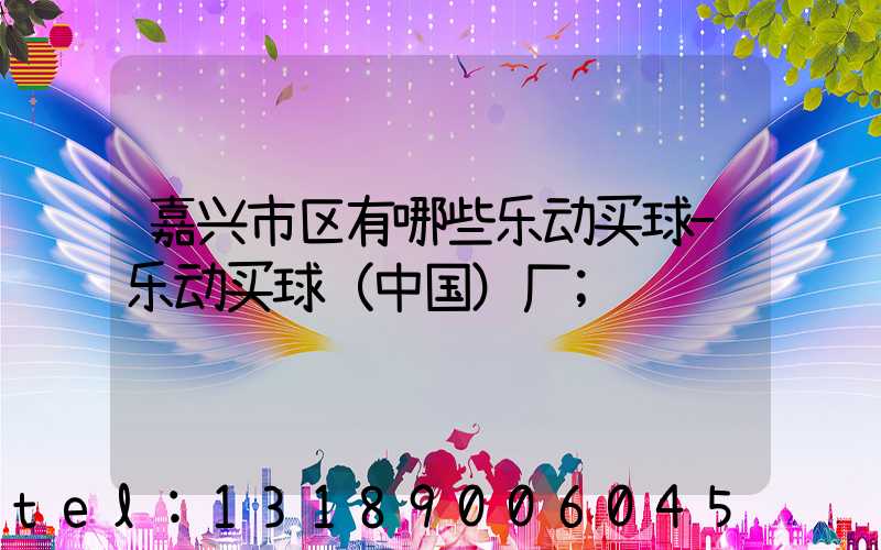 嘉兴市区有哪些乐动买球-乐动买球（中国）厂