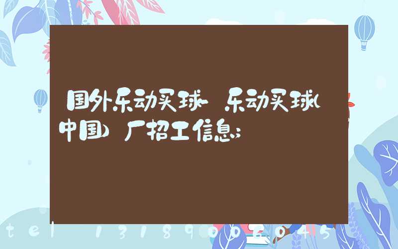 国外乐动买球-乐动买球（中国）厂招工信息