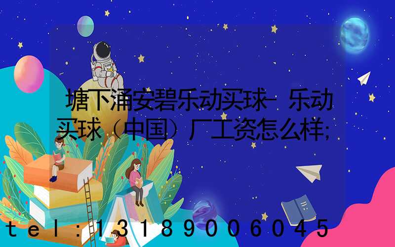 塘下涌安碧乐动买球-乐动买球（中国）厂工资怎么样