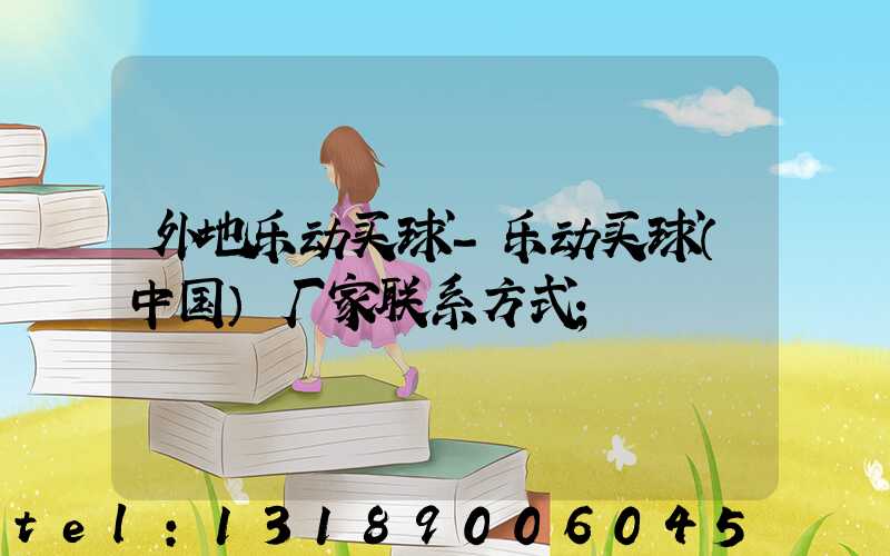 外地乐动买球-乐动买球（中国）厂家联系方式