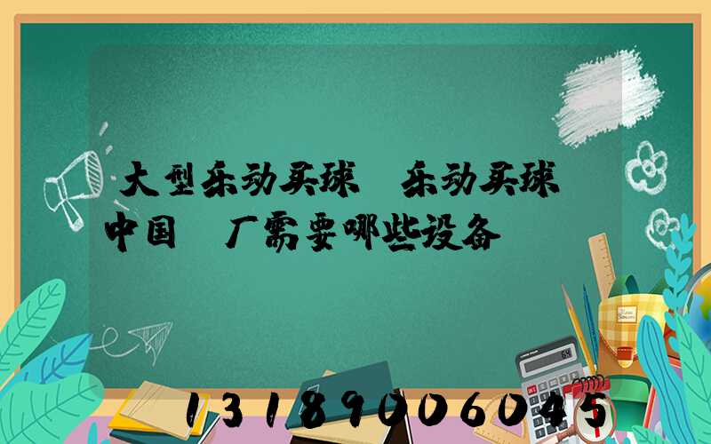 大型乐动买球-乐动买球（中国）厂需要哪些设备