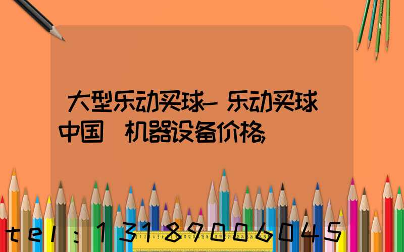 大型乐动买球-乐动买球（中国）机器设备价格