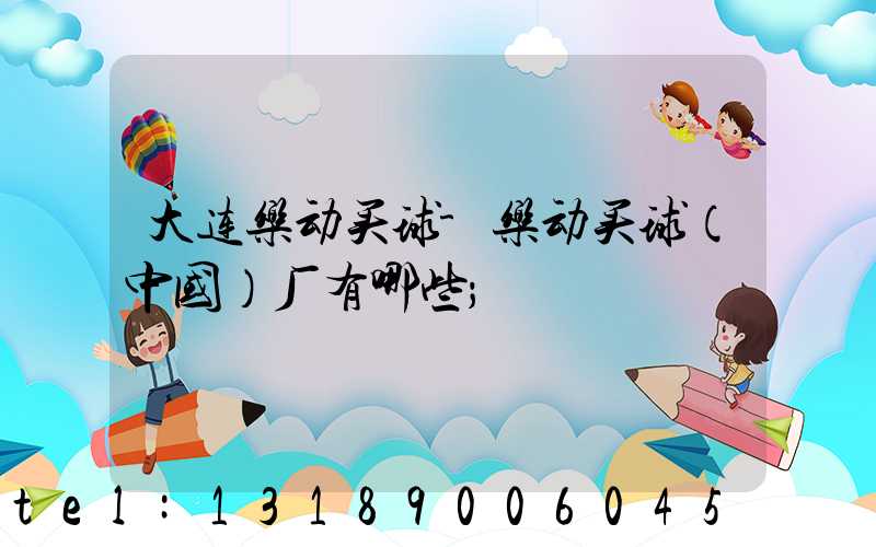 大连乐动买球-乐动买球（中国）厂有哪些