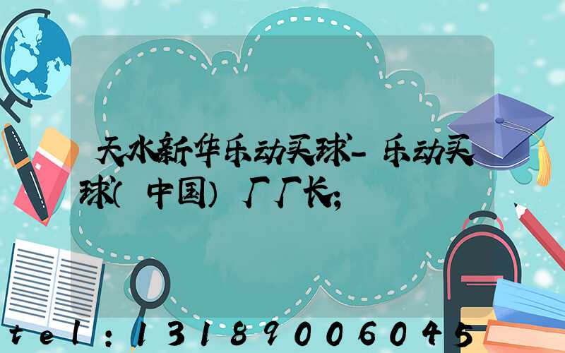 天水新华乐动买球-乐动买球（中国）厂厂长