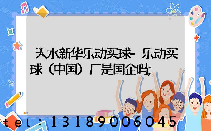 天水新华乐动买球-乐动买球（中国）厂是国企吗