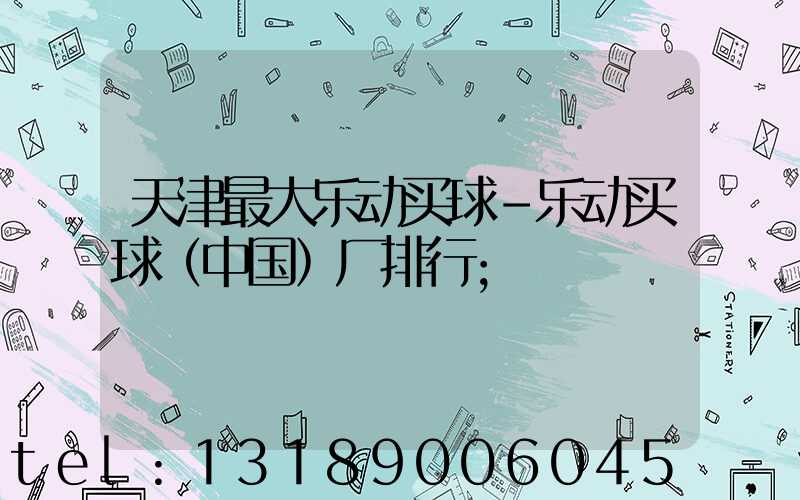天津最大乐动买球-乐动买球（中国）厂排行