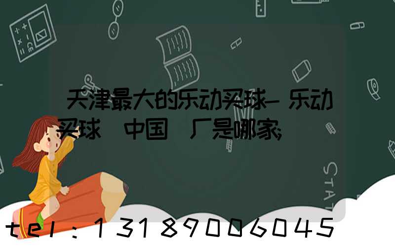 天津最大的乐动买球-乐动买球（中国）厂是哪家