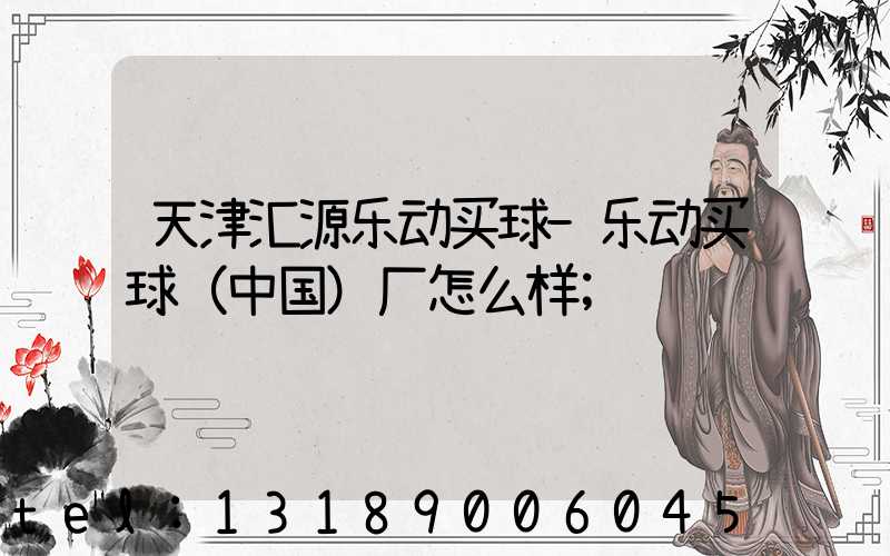 天津汇源乐动买球-乐动买球（中国）厂怎么样
