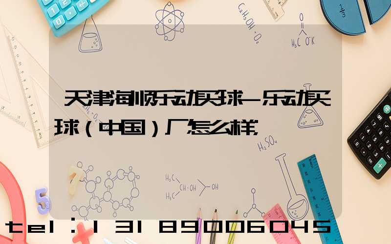 天津海顺乐动买球-乐动买球（中国）厂怎么样