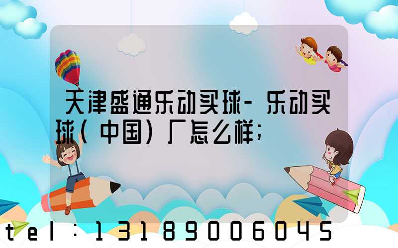 天津盛通乐动买球-乐动买球（中国）厂怎么样