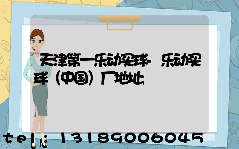 天津第一乐动买球-乐动买球（中国）厂地址