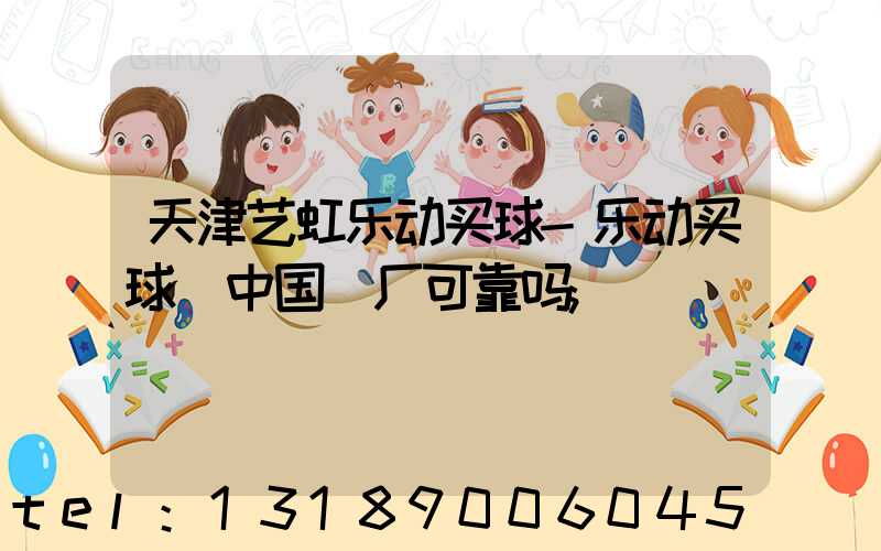 天津艺虹乐动买球-乐动买球（中国）厂可靠吗