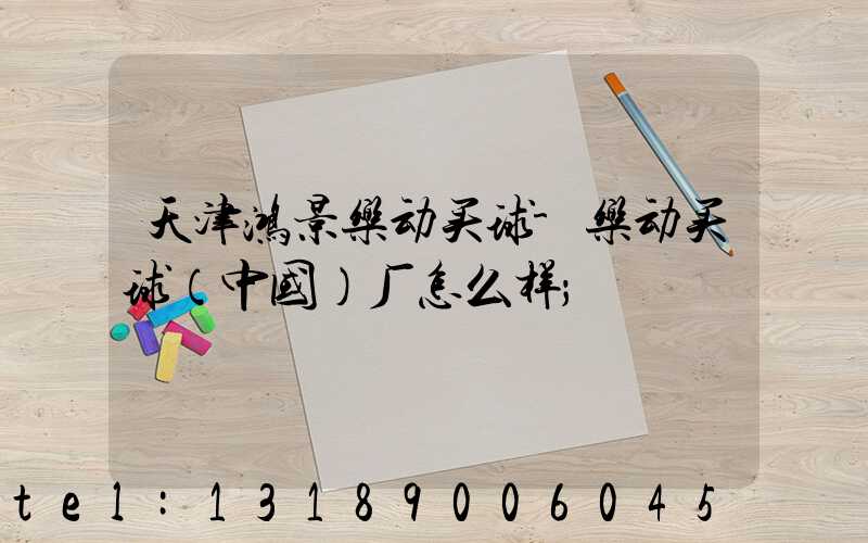 天津鸿景乐动买球-乐动买球（中国）厂怎么样