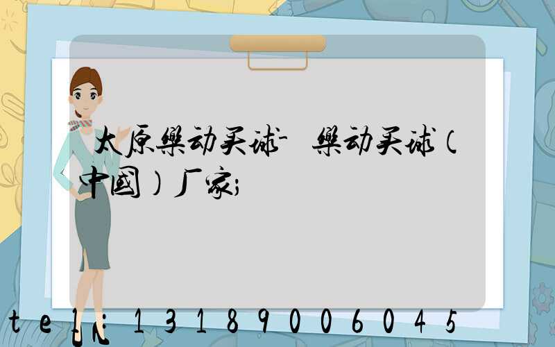 太原乐动买球-乐动买球（中国）厂家