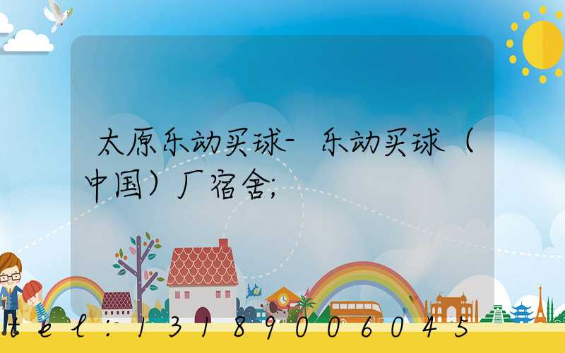 太原乐动买球-乐动买球（中国）厂宿舍