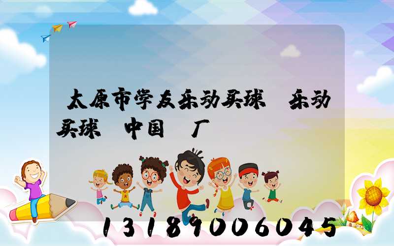 太原市学友乐动买球-乐动买球（中国）厂