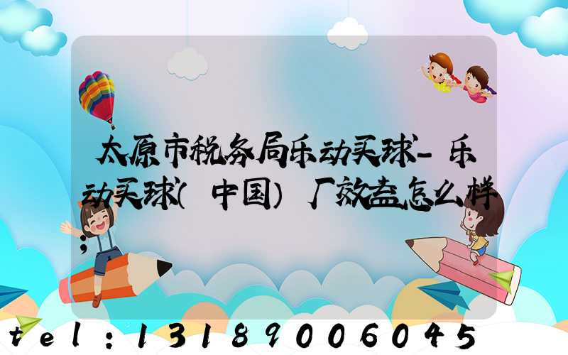 太原市税务局乐动买球-乐动买球（中国）厂效益怎么样