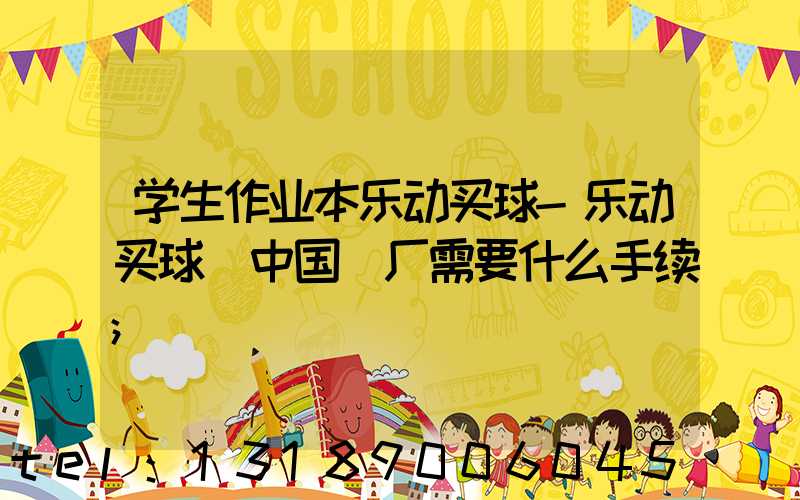 学生作业本乐动买球-乐动买球（中国）厂需要什么手续