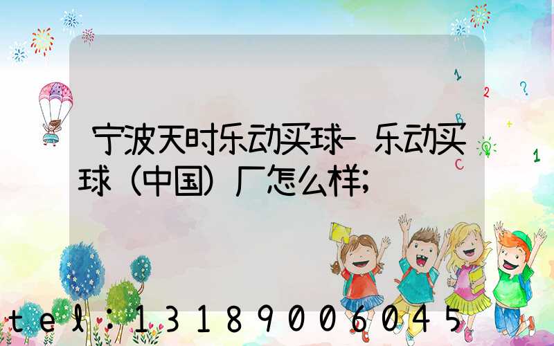 宁波天时乐动买球-乐动买球（中国）厂怎么样
