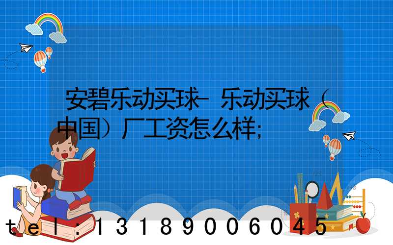 安碧乐动买球-乐动买球（中国）厂工资怎么样