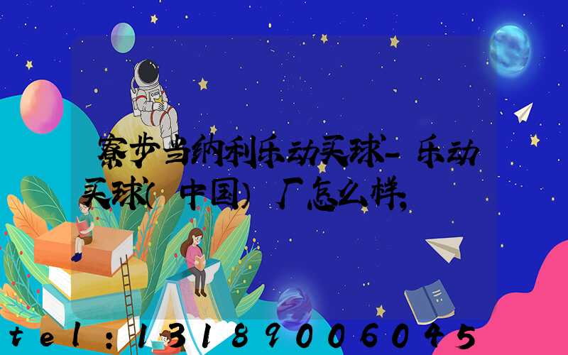 寮步当纳利乐动买球-乐动买球（中国）厂怎么样