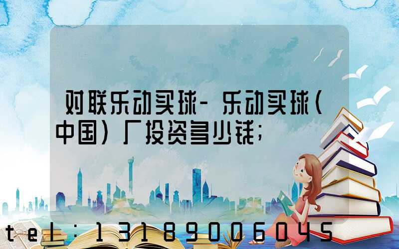 对联乐动买球-乐动买球（中国）厂投资多少钱