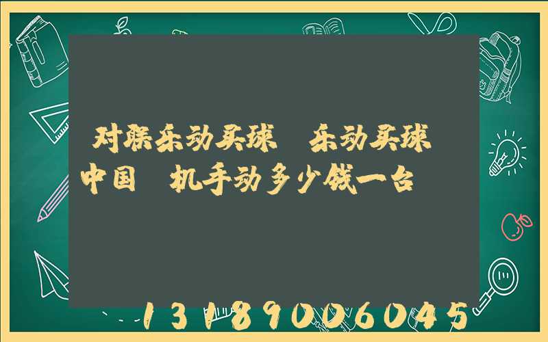 对联乐动买球-乐动买球（中国）机手动多少钱一台