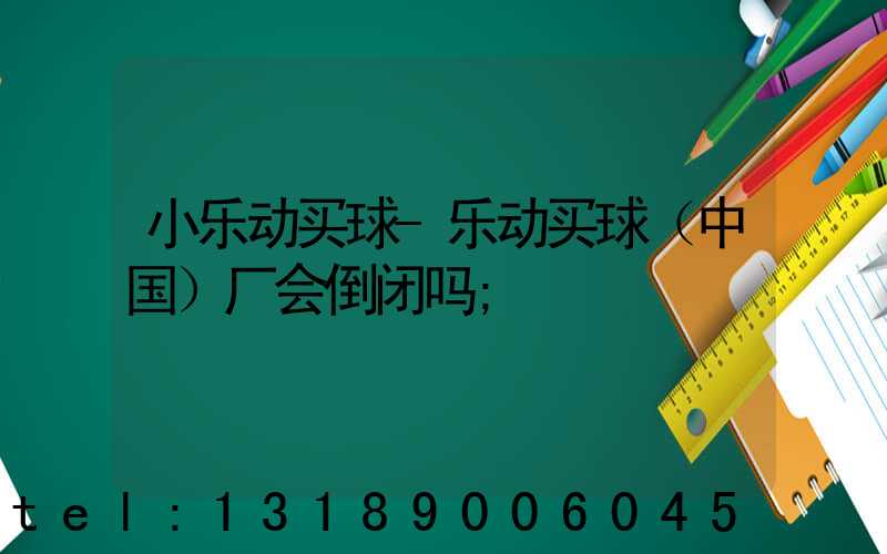 小乐动买球-乐动买球（中国）厂会倒闭吗