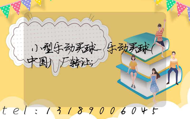 小型乐动买球-乐动买球（中国）厂转让