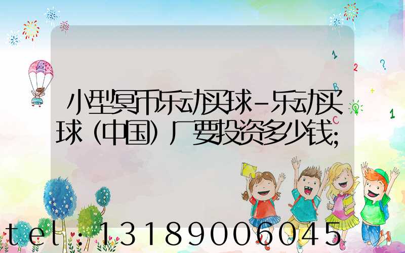 小型冥币乐动买球-乐动买球（中国）厂要投资多少钱