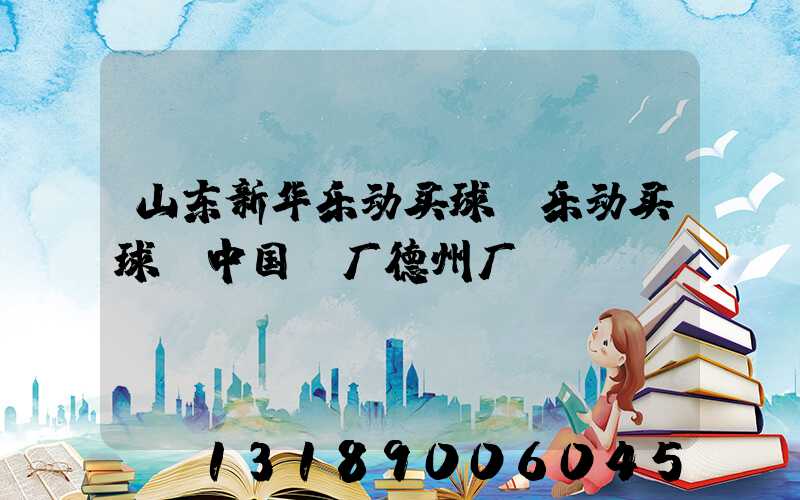 山东新华乐动买球-乐动买球（中国）厂德州厂