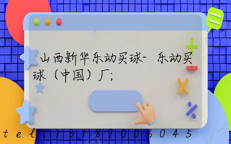 山西新华乐动买球-乐动买球（中国）厂