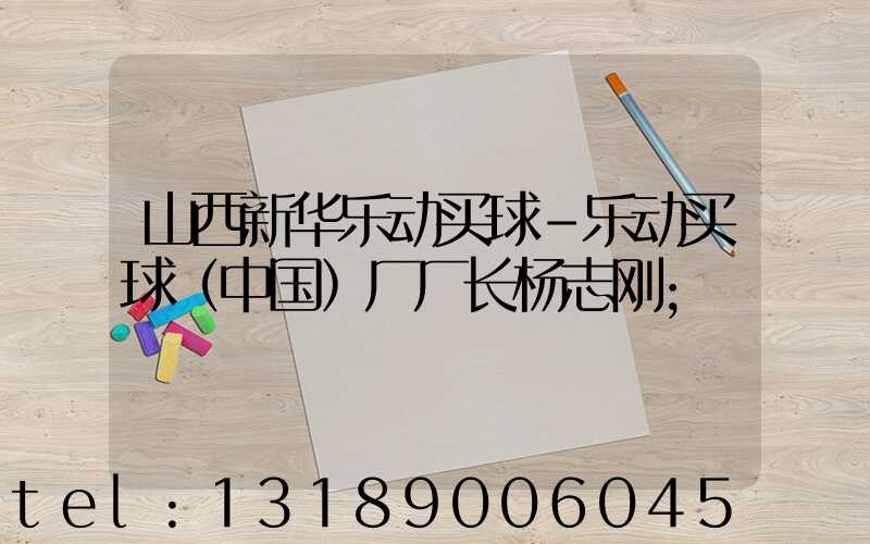 山西新华乐动买球-乐动买球（中国）厂厂长杨志刚