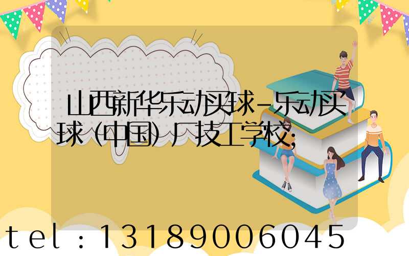 山西新华乐动买球-乐动买球（中国）厂技工学校