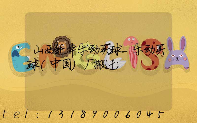 山西新华乐动买球-乐动买球（中国）厂搬迁