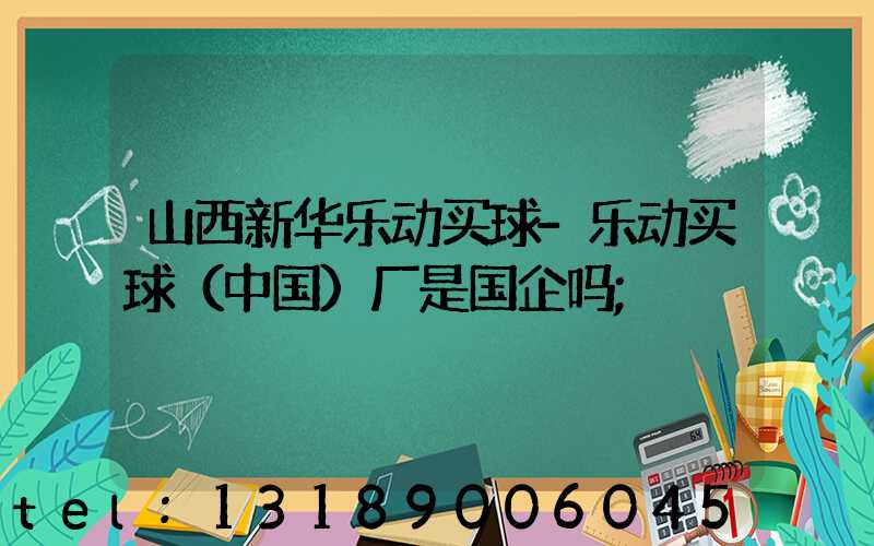 山西新华乐动买球-乐动买球（中国）厂是国企吗